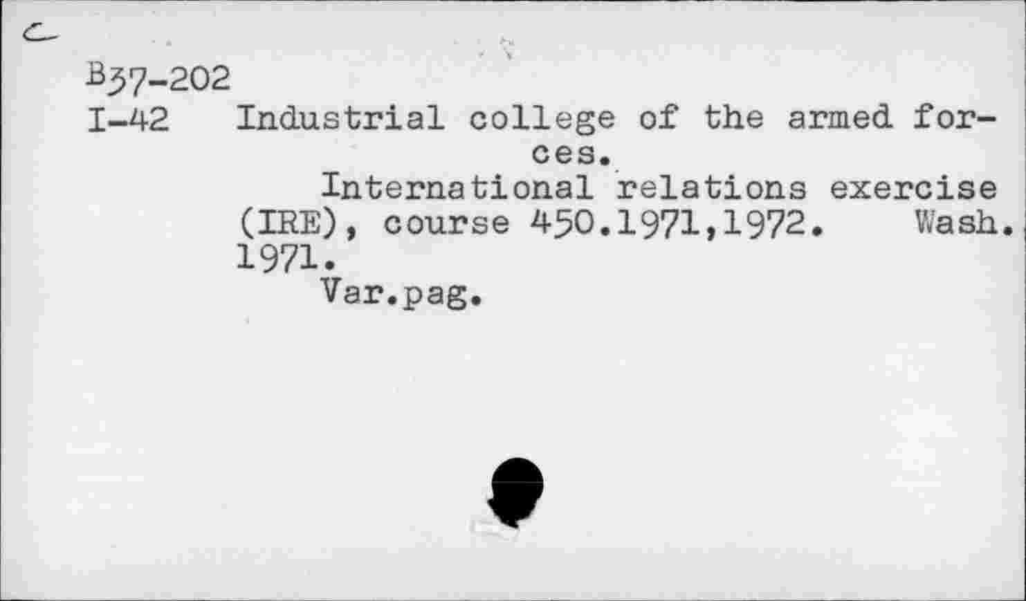 ﻿B37-202
1-42 Industrial college of the armed forces.
International relations exercise (IRE), course 450.1971,1972. Wash. 1971.
Var.pag.